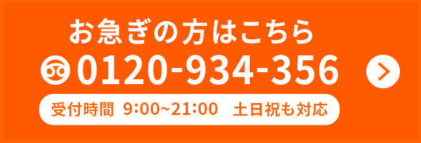 お急ぎの方はこちら 0120-934-356 受付時間9:00〜21:00土日祝も対応