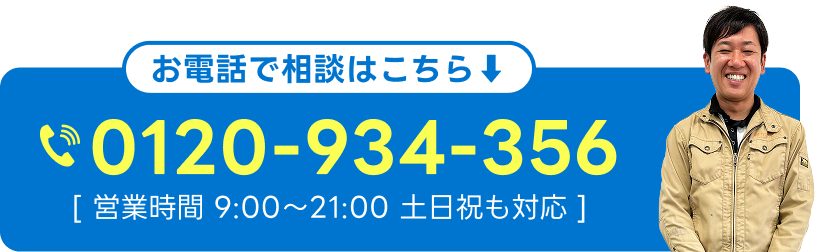 お電話で相談はこちらから 0120-934-356 [ 営業時間 9:00〜21:00 土日祝も対応 ]