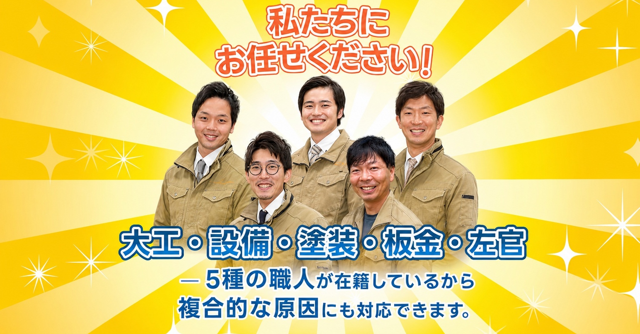私たちにおまかせください！大工・設備・塗装・板金・左官 ─ 5種の職人が在籍しているから複合的な原因にも対応できます。